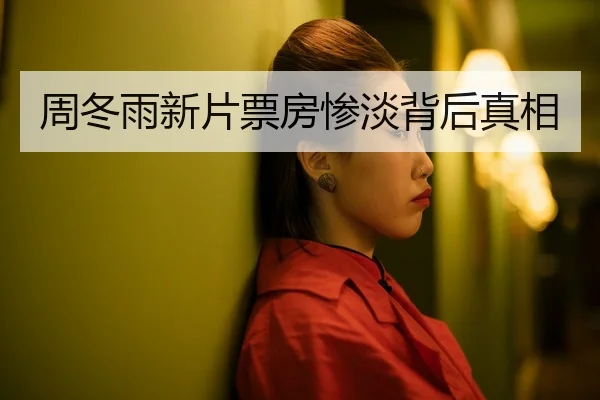 周冬雨新片票房惨淡背后真相